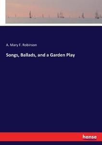 Songs, Ballads, and a Garden Play di A. Mary F. Robinson edito da hansebooks