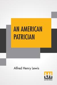 An American Patrician: Or The Story Of Aaron Burr di Alfred Henry Lewis edito da LECTOR HOUSE
