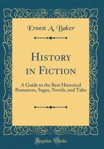 History in Fiction: A Guide to the Best Historical Romances, Sagas, Novels, and Tales (Classic Reprint) di Ernest a. Baker edito da Forgotten Books