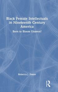Black Female Intellectuals In 19th Century America di Rebecca J. Fraser edito da Taylor & Francis Ltd
