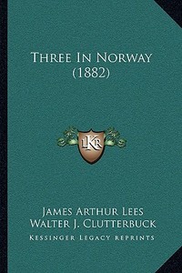 Three in Norway (1882) di James Arthur Lees, Walter J. Clutterbuck edito da Kessinger Publishing