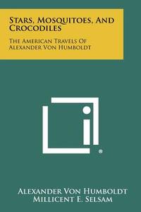 Stars, Mosquitoes, and Crocodiles: The American Travels of Alexander Von Humboldt di Alexander Von Humboldt edito da Literary Licensing, LLC