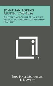 Jonathan Loring Austin, 1748-1826: A Kittery Merchant on a Secret Mission to London for Benjamin Franklin di Eric Hall Morrison edito da Literary Licensing, LLC