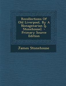 Recollections of Old Liverpool, by a Nonagenarian [J. Stonehouse]. di James Stonehouse edito da Nabu Press