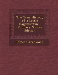 The True History of a Little Ragamuffin di James Greenwood edito da Nabu Press