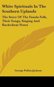 White Spirituals in the Southern Uplands: The Story of the Fasola Folk, Their Songs, Singing and Buckwheat Notes di George Pullen Jackson edito da Kessinger Publishing