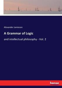 A Grammar of Logic di Alexander Jamieson edito da hansebooks