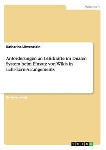 Anforderungen an Lehrkräfte im Dualen System beim Einsatz von Wikis in Lehr-Lern-Arrangements di Katharina Löwenstein edito da GRIN Verlag