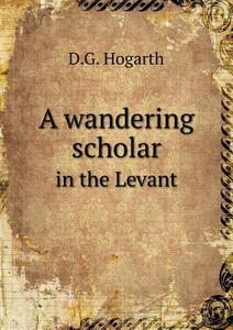 A Wandering Scholar In The Levant di D G Hogarth edito da Book On Demand Ltd.