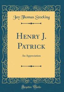 Henry J. Patrick: An Appreciation (Classic Reprint) di Jay Thomas Stocking edito da Forgotten Books