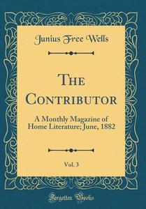 The Contributor, Vol. 3: A Monthly Magazine of Home Literature; June, 1882 (Classic Reprint) di Junius Free Wells edito da Forgotten Books