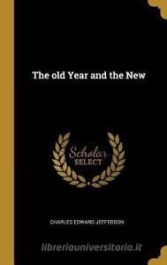 The Old Year and the New di Charles Edward Jefferson edito da WENTWORTH PR
