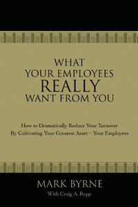 What Your Employees Really Want from You di Mark Byrne edito da iUniverse