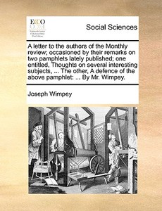 A Letter To The Authors Of The Monthly Review; Occasioned By Their Remarks On Two Pamphlets Lately Published; One Entitled, Thoughts On Several Intere di Joseph Wimpey edito da Gale Ecco, Print Editions