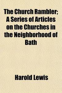 The Church Rambler; A Series Of Articles On The Churches In The Neighborhood Of Bath di Harold Lewis edito da General Books Llc