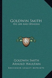 Goldwin Smith: His Life and Opinions di Goldwin Smith, Arnold Haultain edito da Kessinger Publishing