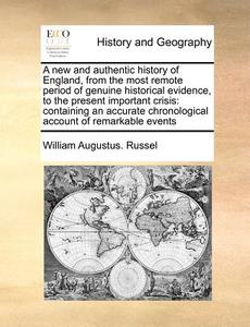 A New And Authentic History Of England, From The Most Remote Period Of Genuine Historical Evidence, To The Present Important Crisis di William Augustus Russell edito da Gale Ecco, Print Editions