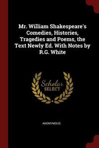 Mr. William Shakespeare's Comedies, Histories, Tragedies and Poems, the Text Newly Ed. with Notes by R.G. White di Anonymous edito da CHIZINE PUBN
