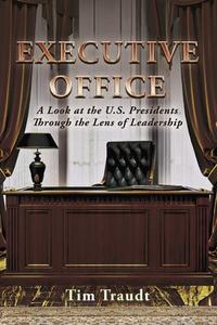 Executive Office: A Look at the U.S. Presidents Through the Lens of Leadership di Tim Traudt edito da BOOKBABY