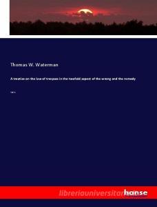 A treatise on the law of trespass in the twofold aspect of the wrong and the remedy di Thomas W. Waterman edito da hansebooks