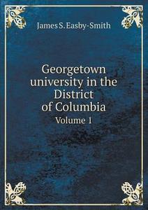 Georgetown University In The District Of Columbia Volume 1 di James S Easby-Smith edito da Book On Demand Ltd.