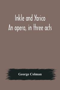 Inkle and Yarico; An opera, in three acts di George Colman edito da Alpha Editions