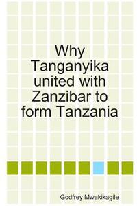 Why Tanganyika United with Zanzibar to Form Tanzania di Godfrey Mwakikagile edito da NEW AFRICA PR