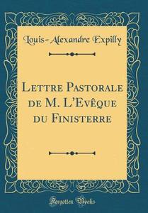 Lettre Pastorale de M. L'Eveque Du Finisterre (Classic Reprint) di Louis-Alexandre Expilly edito da Forgotten Books