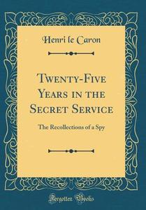 Twenty-Five Years in the Secret Service: The Recollections of a Spy (Classic Reprint) di Henri Le Caron edito da Forgotten Books