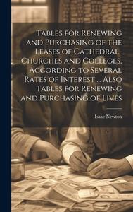 Tables for Renewing and Purchasing of the Leases of Cathedral-Churches and Colleges, According to Several Rates of Interest ... Also Tables for Renewi di Isaac Newton edito da LEGARE STREET PR