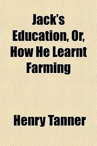 Jack's Education, Or, How He Learnt Farming di Henry Tanner edito da General Books Llc