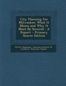 City Planning for Milwaukee: What It Means and Why It Must Be Secured: A Report di Werner Hegemann edito da Nabu Press