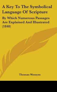 A Key To The Symbolical Language Of Scripture: By Which Numerous Passages Are Explained And Illustrated (1840) di Thomas Wemyss edito da Kessinger Publishing, Llc