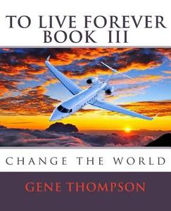 To Live Forever - Change the World di Gene Thompson edito da Createspace