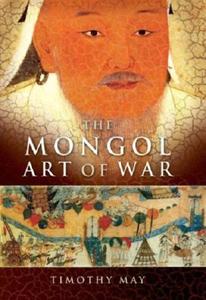 The Mongol Art of War: Chinggis Khan and the Mongol Military System di Timothy May edito da Westholme Publishing