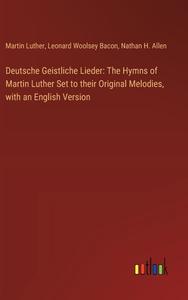 Deutsche Geistliche Lieder: The Hymns of Martin Luther Set to their Original Melodies, with an English Version di Martin Luther, Leonard Woolsey Bacon, Nathan H. Allen edito da Outlook Verlag