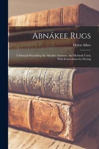 Abnákee Rugs: A Manual Describing the Abnákee Industry, the Methods Used, With Instructions for Dyeing di Helen Albee edito da LEGARE STREET PR