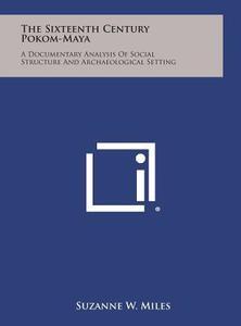 The Sixteenth Century Pokom-Maya: A Documentary Analysis of Social Structure and Archaeological Setting di Suzanne W. Miles edito da Literary Licensing, LLC