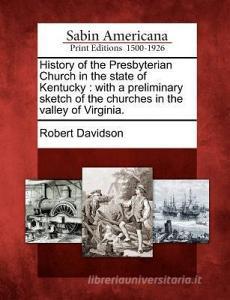 History of the Presbyterian Church in the State of Kentucky: With a Preliminary Sketch of the Churches in the Valley of  di Robert Davidson edito da GALE ECCO SABIN AMERICANA