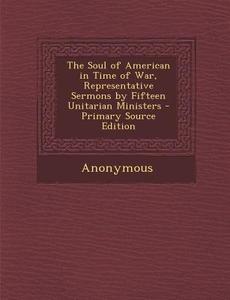 The Soul of American in Time of War, Representative Sermons by Fifteen Unitarian Ministers - Primary Source Edition di Anonymous edito da Nabu Press