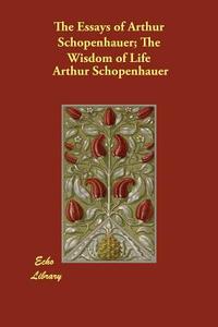 The Essays of Arthur Schopenhauer; The Wisdom of Life di Arthur Schopenhauer edito da PAPERBACKSHOPS.CO