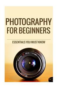 Photography for Beginners: The Essentials You Most Know di MR Jairek R edito da Createspace
