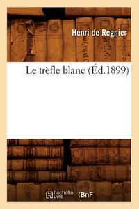 Le Trefle Blanc (Ed.1899) di Henri De De Regnier edito da Hachette Livre - Bnf