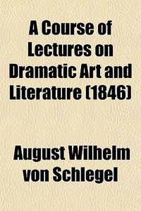A Course Of Lectures On Dramatic Art And Literature (1846) di August Wilhelm Von Schlegel edito da General Books Llc
