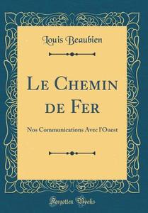 Le Chemin de Fer: Nos Communications Avec L'Ouest (Classic Reprint) di Louis Beaubien edito da Forgotten Books