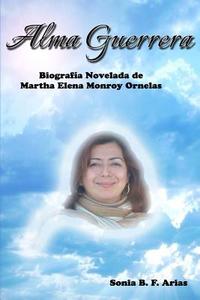 Alma Guerrera: Biografia Novelada de Martha Monroy Ornelas di Sonia B. F. Arias edito da Mundo Latino Publications
