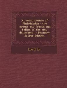 Moral Picture of Philadelphia: The Virtues and Frauds and Follies of the City Delineated di Lord B edito da Nabu Press
