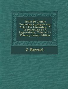 Traite de Chimie Technique Appliquee Aux Arts Et A L'Industrie, a la Pharmacie Et A L'Agriculture, Volume 2 di G. Barruel edito da Nabu Press