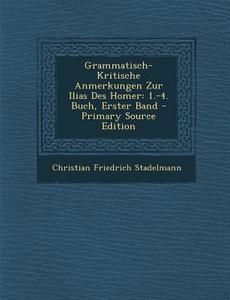 Grammatisch-Kritische Anmerkungen Zur Ilias Des Homer: 1.-4. Buch, Erster Band di Christian Friedrich Stadelmann edito da Nabu Press