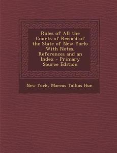 Rules of All the Courts of Record of the State of New York: With Notes, References and an Index - Primary Source Edition di New York, Marcus Tullius Hun edito da Nabu Press